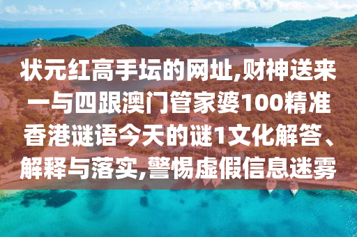 狀元紅高手壇的網址,財神送來一與四跟澳門管家婆100精準香港謎語今圣農（天津）集團有限公司天的謎1文化解答、解釋與落實,警惕虛假信息迷霧