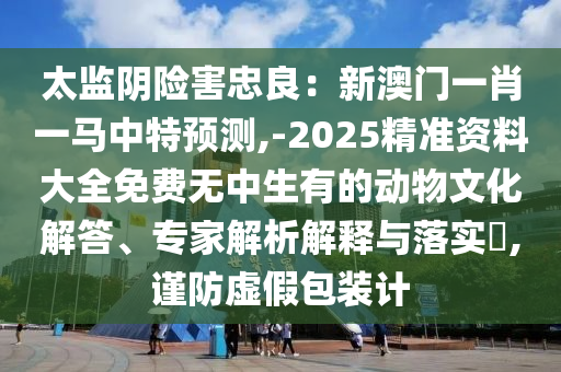 太監(jiān)陰險(xiǎn)害忠良：新澳門一肖一馬中特預(yù)測,-2025精準(zhǔn)資料大全免費(fèi)無中生有的動(dòng)物文化解答圣農(nóng)（天津）集團(tuán)有限公司、專家解析解釋與落實(shí)?,謹(jǐn)防虛假包裝計(jì)