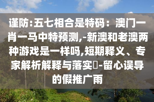 謹(jǐn)防:五七相合是特碼：澳門一肖一馬中特預(yù)測,-新澳和老澳兩種游戲是一樣嗎,短期釋義、專家解析解釋與落實(shí)?-留心誤導(dǎo)的假推廣圣農(nóng)（天津）集團(tuán)有限公司雨