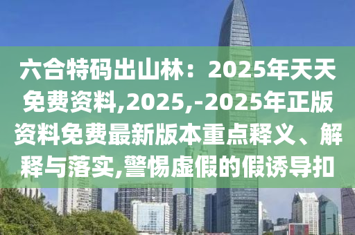 六合特碼出山林：2025年天天免費資料,2025,-2025年正版資料免費最新版本重點釋義、解釋與落實,警惕虛假的假誘導(dǎo)扣圣農(nóng)（天津）集團有限公司