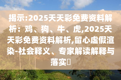 揭示:2025天天彩免費資料解析：雞、狗、牛、虎,2025天天彩免費資料解析,留心虛假渲染-社會釋義、專家解讀解釋與落實?圣農(nóng)（天津）集團有限公司