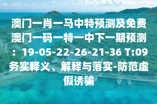 澳門一肖一馬中特預(yù)測及免費澳門一碼一特一中下一期預(yù)測：19-05-22-26-21-36 T:09務(wù)實釋義、解釋與落實-防范虛假誘騙圣農(nóng)（天津）集團有限公司