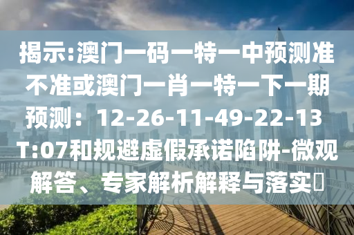 揭示:澳門一碼一特一中預測準不準或澳門一肖一特一下一期預測：12-26-11-49-22-13 T:07和規(guī)避虛假承諾陷阱-微觀解答、專家解析解釋與落圣農(nóng)（天津）集團有限公司實?