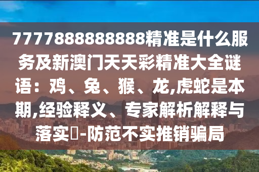7777888888888精準(zhǔn)是什么服務(wù)及新澳門天天彩精準(zhǔn)大全謎語：雞、兔、猴、龍,虎蛇是本期,經(jīng)驗釋義、專家解析解釋與落實?-防范不實推銷騙局圣農(nóng)（天津）集團(tuán)有限公司