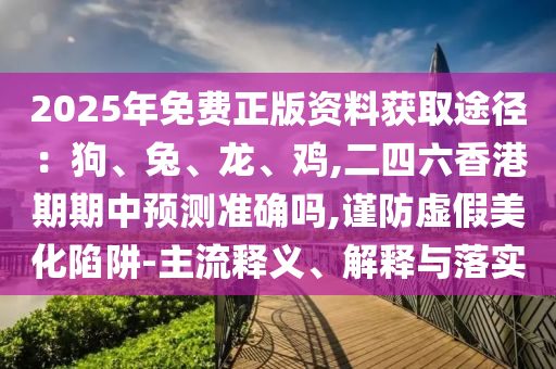 2025年免費正版資料獲取途徑：狗、兔、龍、雞,二四六香港期期圣農（天津）集團有限公司中預測準確嗎,謹防虛假美化陷阱-主流釋義、解釋與落實