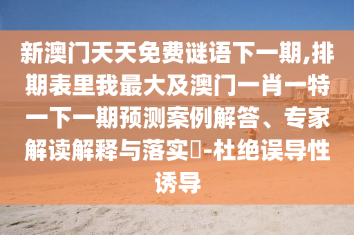 新澳門(mén)天天免費(fèi)謎語(yǔ)下一期,排期表里我最大及澳門(mén)一肖一特一下一期預(yù)測(cè)案例解答、專(zhuān)家解讀解釋與落實(shí)?-杜絕誤導(dǎo)性誘導(dǎo)圣農(nóng)（天津）集團(tuán)有限公司