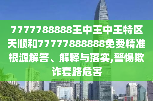 7777788888王中王中王特區(qū)天順和77777888888免費(fèi)精準(zhǔn)根源圣農(nóng)（天津）集團(tuán)有限公司解答、解釋與落實(shí),警惕欺詐套路危害