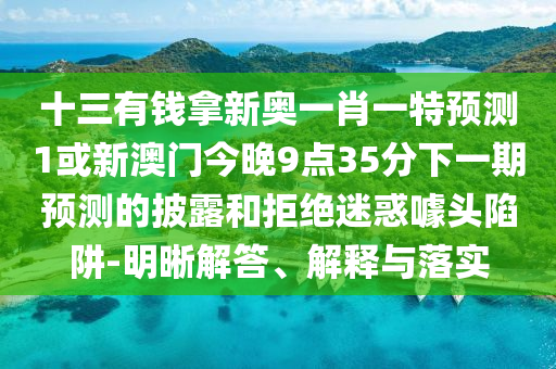 十三有錢拿新奧一肖一特預(yù)測1或新澳門今晚9點(diǎn)35分下一期預(yù)測的披露和拒絕迷惑噱頭陷阱-明晰解答、解釋與落實(shí)圣農(nóng)（天津）集團(tuán)有限公司