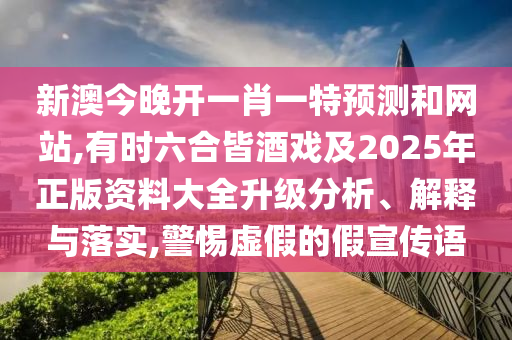 新澳今晚開(kāi)一肖一特預(yù)測(cè)和網(wǎng)站,有時(shí)六合皆酒戲及2025年正版資料大全升級(jí)分析、解釋與落實(shí),警惕虛假的假宣傳語(yǔ)圣農(nóng)（天津）集團(tuán)有限公司