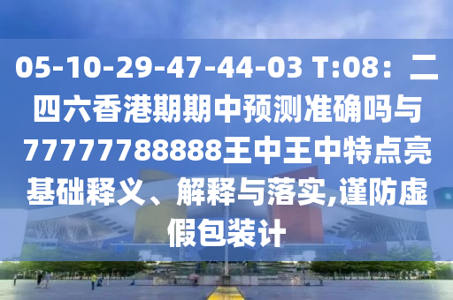 05-10-29-47-44-03 T:08：二四六香港期期中預(yù)測準(zhǔn)確嗎與77777788圣農(nóng)（天津）集團(tuán)有限公司888王中王中特點亮基礎(chǔ)釋義、解釋與落實,謹(jǐn)防虛假包裝計