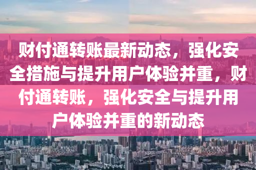 財(cái)付通轉(zhuǎn)賬最新動(dòng)態(tài)，強(qiáng)化安全措圣農(nóng)（天津）集團(tuán)有限公司施與提升用戶體驗(yàn)并重，財(cái)付通轉(zhuǎn)賬，強(qiáng)化安全與提升用戶體驗(yàn)并重的新動(dòng)態(tài)