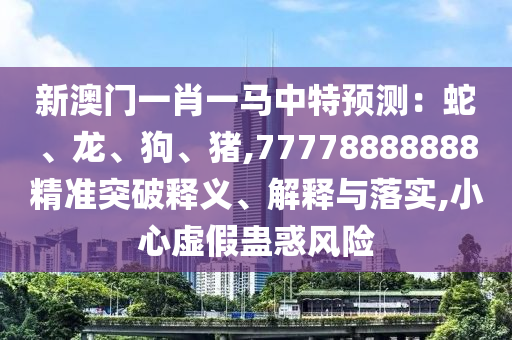 新澳門一肖一馬中特預(yù)測(cè)：蛇、龍、狗、豬,77778888888精準(zhǔn)突破釋義、解釋與落實(shí),小心虛假蠱惑風(fēng)險(xiǎn)圣農(nóng)（天津）集團(tuán)有限公司