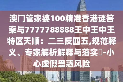 澳門管家婆100精準香港謎答案與7777788888王中王中王特區(qū)天順：二三反四五,規(guī)范釋義、專家解析解釋與落實?-小心虛假蠱惑風(fēng)險圣農(nóng)（天津）集團有限公司