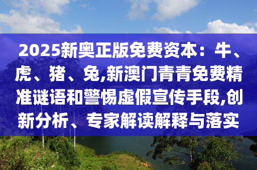 2025新奧正版免費資本：牛、虎、豬、兔,新澳門青青免費精準謎語和警惕虛假宣傳手段,創(chuàng)新分析、專家解讀解釋與落實圣農（天津）集團有限公司