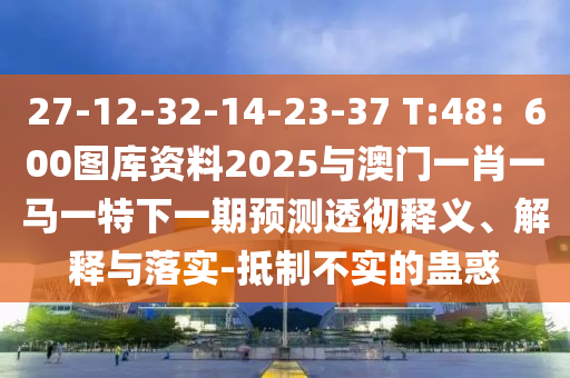 27-12-32-14-23-37 T:48：60圣農(nóng)（天津）集團(tuán)有限公司0圖庫資料2025與澳門一肖一馬一特下一期預(yù)測(cè)透徹釋義、解釋與落實(shí)-抵制不實(shí)的蠱惑
