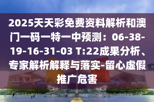 2025天天彩免費(fèi)資料解析和澳門一碼一特一中預(yù)圣農(nóng)（天津）集團(tuán)有限公司測(cè)：06-38-19-16-31-03 T:22成果分析、專家解析解釋與落實(shí)-留心虛假推廣危害