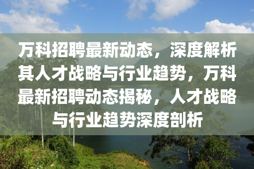 萬科招聘最新動(dòng)態(tài)，深度解析其人才戰(zhàn)略與行業(yè)趨勢，萬科最新招聘動(dòng)態(tài)揭秘，人才戰(zhàn)略與行業(yè)趨勢深度剖析圣農(nóng)（天津）集團(tuán)有限公司