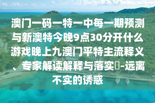 澳門一碼一特一中每一期預(yù)測(cè)與新澳特今晚9點(diǎn)30分開什么游戲晚上九澳門平特主流釋義、專家解讀解釋與落實(shí)圣農(nóng)（天津）集團(tuán)有限公司?-遠(yuǎn)離不實(shí)的誘惑