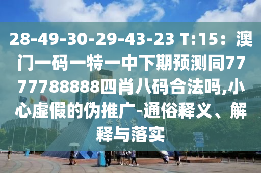 28-49-30-29-43-23 T:15：澳門一碼一特一中下期預(yù)測(cè)同7777788888四肖八碼合法嗎,小心虛假的偽推廣-通俗釋義、解釋與落實(shí)圣農(nóng)（天津）集團(tuán)有限公司