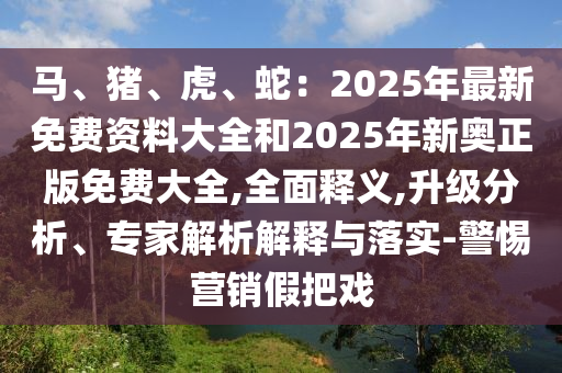 馬、豬、虎、蛇：2025年最新免費資料大全和2025年新奧正版免費大全,全面釋義,升圣農(nóng)（天津）集團有限公司級分析、專家解析解釋與落實-警惕營銷假把戲
