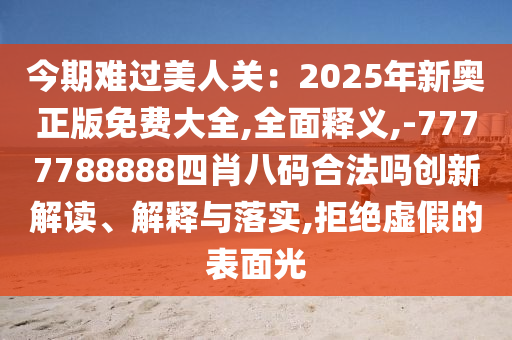 今期難過美人關(guān)：2025年新奧正版免費大全,全面釋義,-7777788888四肖八碼合法嗎創(chuàng)新解讀、解釋與落實,拒絕虛假的表圣農(nóng)（天津）集團有限公司面光