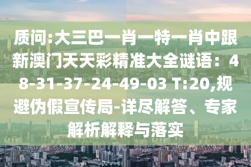 質(zhì)問:大三巴一肖一特一肖中跟新澳門天天彩精準大全謎語：48-31-37-24-49-03 T:20,規(guī)避偽假宣傳局-詳盡解答、專家解析解釋與落實圣農(nóng)（天津）集團有限公司