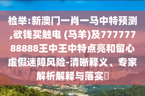 檢舉:新澳門一肖一馬中特預(yù)測,欲錢買觸電 (馬羊)及77777788圣農(nóng)（天津）集團有限公司888王中王中特點亮和留心虛假迷障風(fēng)險-清晰釋義、專家解析解釋與落實?