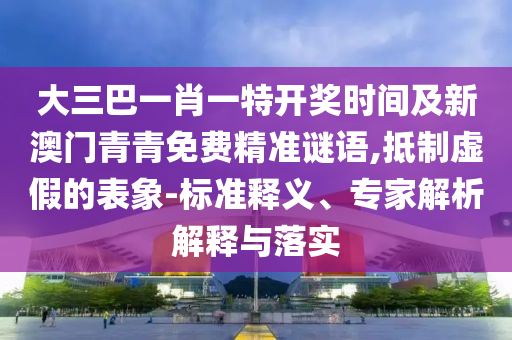 大三巴一肖一特開(kāi)獎(jiǎng)時(shí)間及新澳門(mén)青青免費(fèi)精準(zhǔn)謎語(yǔ),抵制虛假的表象-標(biāo)準(zhǔn)釋義、專(zhuān)家解析解釋與落實(shí)圣農(nóng)（天津）集團(tuán)有限公司