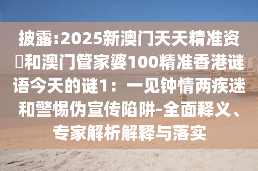 披露:2025新澳門天天精準(zhǔn)資枓和澳門管家婆100精準(zhǔn)香港謎語今天的謎1：一見鐘圣農(nóng)（天津）集團(tuán)有限公司情兩疾迷和警惕偽宣傳陷阱-全面釋義、專家解析解釋與落實(shí)