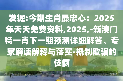 發(fā)掘:今期生肖最忠心：2025年天天免費(fèi)資料,2025,-新澳門特一肖下一期圣農(nóng)（天津）集團(tuán)有限公司預(yù)測(cè)詳細(xì)解答、專家解讀解釋與落實(shí)-抵制欺騙的伎倆