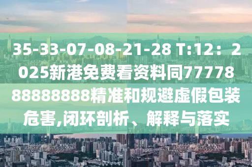 35-33-07-08-21-28 T:12：2025新港免費看資料同7777888888888精準和規(guī)避虛假包裝危害,閉環(huán)剖析、解釋與落實圣農（天津）集團有限公司