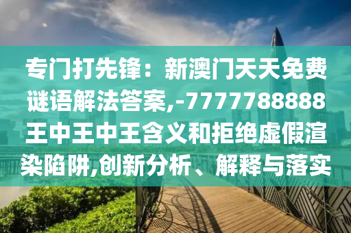 專(zhuān)門(mén)打先鋒：新澳門(mén)天天免費(fèi)謎語(yǔ)解法答案,-7777788888王中王中王含義和拒絕虛假渲染陷阱,創(chuàng)新分析、解釋與落實(shí)圣農(nóng)（天津）集團(tuán)有限公司