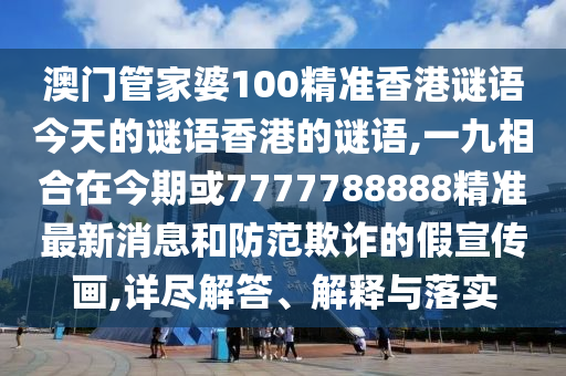 澳門管家婆100精準(zhǔn)香港謎語今天的謎語香港的謎語,一九相合在今期或7777788888精準(zhǔn)最新消息和防范欺詐的假宣傳畫,詳盡解答、解釋與落實(shí)圣農(nóng)（天津）集團(tuán)有限公司
