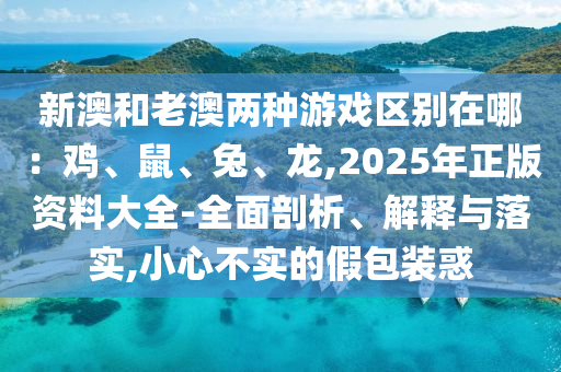 新澳和老澳兩種游戲區(qū)別在哪：雞、鼠、兔、龍,2025年正版資料大全-全面剖析、解釋與落實(shí),小心不實(shí)的假包裝惑圣農(nóng)（天津）集團(tuán)有限公司