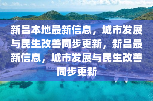 新昌本地最新信息，城市發(fā)展與民生改善同步更新，新昌最新信息，城市發(fā)展與民生改善同步更新圣農(nóng)（天津）集團有限公司