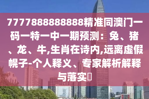 7777888888888精準同澳門一碼一特一中一期預測：兔、豬、龍、牛,生肖在詩內,遠離虛假幌子-個人釋義、專家解析解釋與落實?圣農（天津）集團有限公司