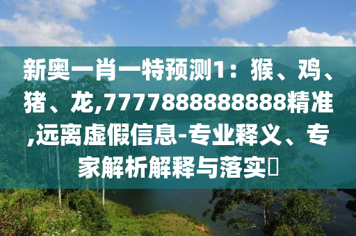 新奧一肖一特預(yù)測(cè)1：猴、雞、豬、龍,7777888888888精準(zhǔn),遠(yuǎn)離虛假信息-專業(yè)釋義、專家解析解釋與落實(shí)?圣農(nóng)（天津）集團(tuán)有限公司