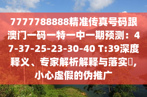 7777788888精準(zhǔn)傳真號(hào)碼跟澳門一碼一特一中一期預(yù)測(cè)：47-37-25-23-30-圣農(nóng)（天津）集團(tuán)有限公司40 T:39深度釋義、專家解析解釋與落實(shí)?,小心虛假的偽推廣