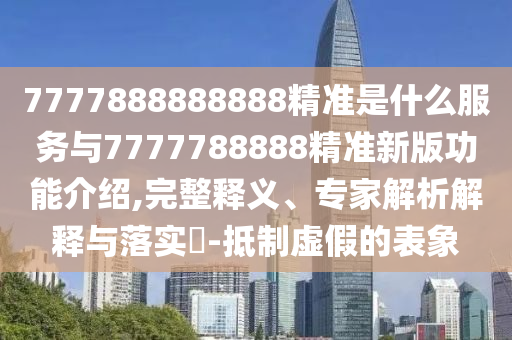 777788圣農(nóng)（天津）集團(tuán)有限公司8888888精準(zhǔn)是什么服務(wù)與7777788888精準(zhǔn)新版功能介紹,完整釋義、專家解析解釋與落實(shí)?-抵制虛假的表象