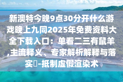 新澳特今晚9點30分開什么游戲晚上九同2025年免費資料大全下載入口：單看二三有鼠羊,主流釋圣農(nóng)（天津）集團有限公司義、專家解析解釋與落實?-抵制虛假渲染術(shù)