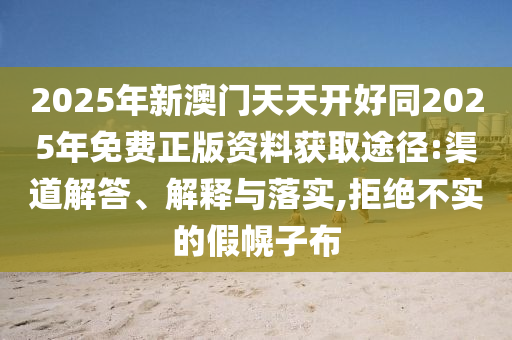 2025年新澳門天天開好同2025年免費正版資料獲取途徑:渠道解答、解釋與落實,拒絕不實的假幌子布圣農(nóng)（天津）集團有限公司