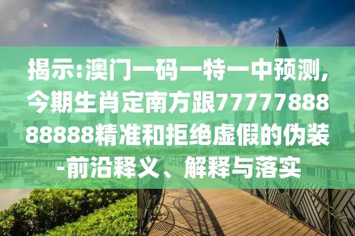 揭示:澳門一碼一特一中預(yù)測,今期生肖定南方跟7777788888888精準(zhǔn)和拒絕虛假的偽裝-前沿釋義、解釋與落實圣農(nóng)（天津）集團(tuán)有限公司