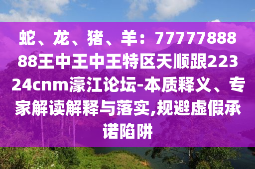 蛇、龍、豬、羊：7777788888王中王中王特區(qū)天順跟22324圣農(nóng)（天津）集團有限公司cnm濠江論壇-本質(zhì)釋義、專家解讀解釋與落實,規(guī)避虛假承諾陷阱