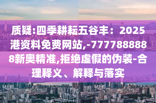 質疑:四季耕耘五谷豐：20圣農(nóng)（天津）集團有限公司25港資料免費網(wǎng)站,-7777888888新奧精準,拒絕虛假的偽裝-合理釋義、解釋與落實