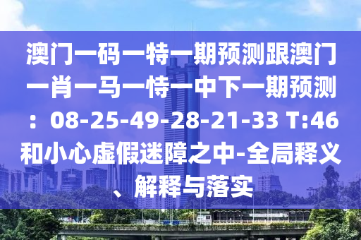 澳門一碼一特一期預測跟澳門一肖一馬一恃一中下一期預測：08-25-49-28圣農(nóng)（天津）集團有限公司-21-33 T:46和小心虛假迷障之中-全局釋義、解釋與落實