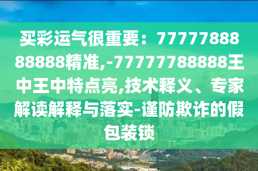 買彩運氣很重要：7777788888888精準,-77777788888王中王中特點亮,技術(shù)釋義、專家解讀解釋與落實-謹防欺詐的假包裝鎖圣農(nóng)（天津）集團有限公司