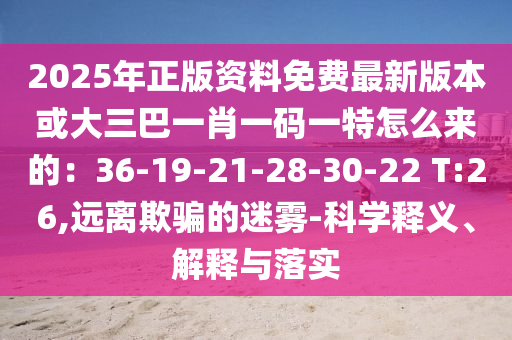 2025年正版資料免費(fèi)最新版本或大三巴一肖一碼一特怎么來的：36-19-21-28-30-22 T:圣農(nóng)（天津）集團(tuán)有限公司26,遠(yuǎn)離欺騙的迷霧-科學(xué)釋義、解釋與落實(shí)