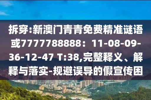 圣農(nóng)（天津）集團(tuán)有限公司拆穿:新澳門(mén)青青免費(fèi)精準(zhǔn)謎語(yǔ)或7777788888：11-08-09-36-12-47 T:38,完整釋義、解釋與落實(shí)-規(guī)避誤導(dǎo)的假宣傳困