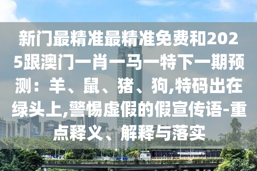 新門最精準(zhǔn)最精準(zhǔn)免費(fèi)和2025跟澳門一肖一馬一特下一期預(yù)測：羊、鼠、豬、狗,特碼出在綠頭上,警惕虛假的假宣傳語-重點(diǎn)釋義、解釋與落實(shí)圣農(nóng)（天津）集團(tuán)有限公司