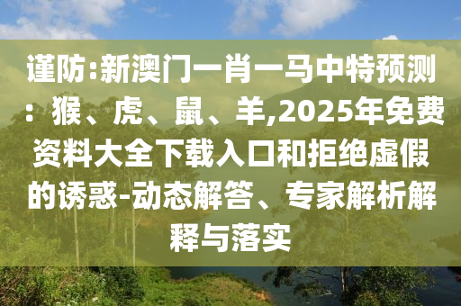謹(jǐn)防:新澳門一肖一馬中特預(yù)測：猴、虎、鼠、羊,2025年免費(fèi)資料大全下載入口和拒絕虛假的誘惑-動態(tài)解答、專家解析解釋與落實(shí)圣農(nóng)（天津）集團(tuán)有限公司